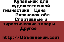 Купальник для художественной гимнастики › Цена ­ 10 000 - Рязанская обл. Спортивные и туристические товары » Другое   
